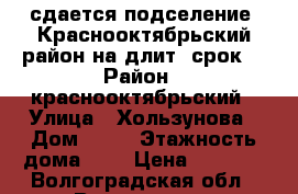 сдается подселение  Краснооктябрьский район на длит. срок  › Район ­ краснооктябрьский › Улица ­ Хользунова › Дом ­ 13 › Этажность дома ­ 5 › Цена ­ 4 500 - Волгоградская обл., Волгоград г. Недвижимость » Квартиры аренда   